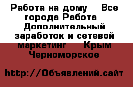 Работа на дому. - Все города Работа » Дополнительный заработок и сетевой маркетинг   . Крым,Черноморское